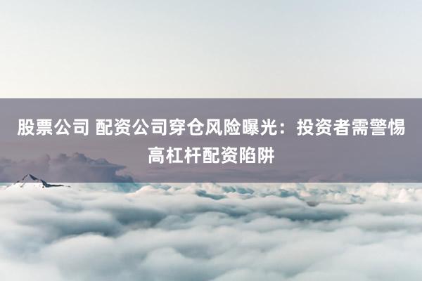 股票公司 配资公司穿仓风险曝光：投资者需警惕高杠杆配资陷阱