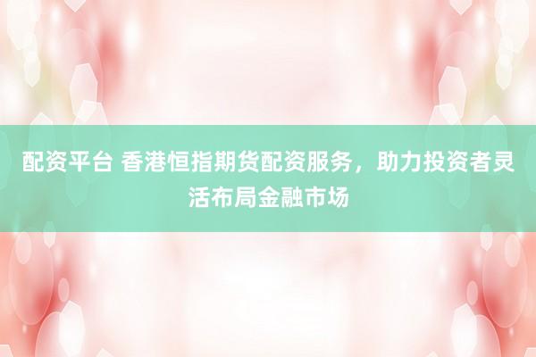 配资平台 香港恒指期货配资服务，助力投资者灵活布局金融市场