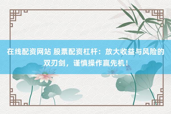 在线配资网站 股票配资杠杆:放大收益与风险的双刃剑,谨慎操作赢先机!