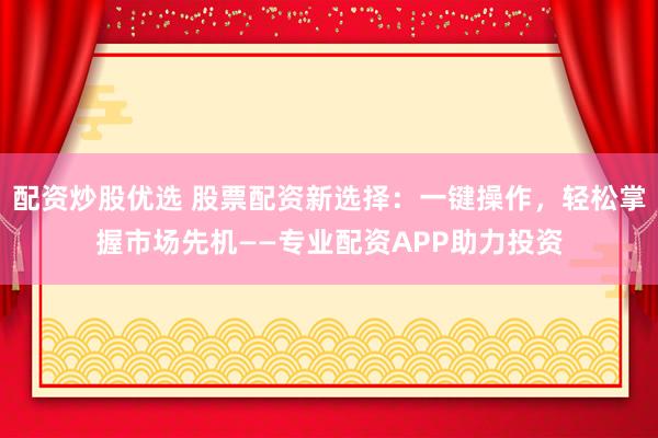配资炒股优选 股票配资新选择：一键操作，轻松掌握市场先机——专业配资APP助力投资