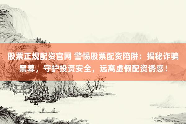 股票正规配资官网 警惕股票配资陷阱：揭秘诈骗黑幕，守护投资安全，远离虚假配资诱惑！
