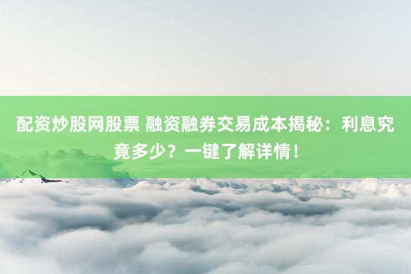 配资炒股网股票 融资融券交易成本揭秘：利息究竟多少？一键了解详情！