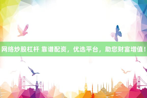网络炒股杠杆 靠谱配资，优选平台，助您财富增值！