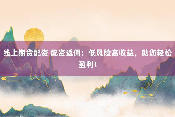 线上期货配资 配资返佣：低风险高收益，助您轻松盈利！
