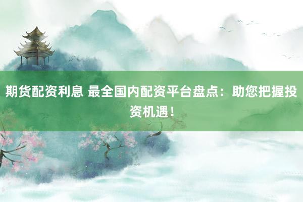 期货配资利息 最全国内配资平台盘点：助您把握投资机遇！