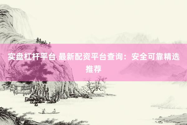 实盘杠杆平台 最新配资平台查询：安全可靠精选推荐
