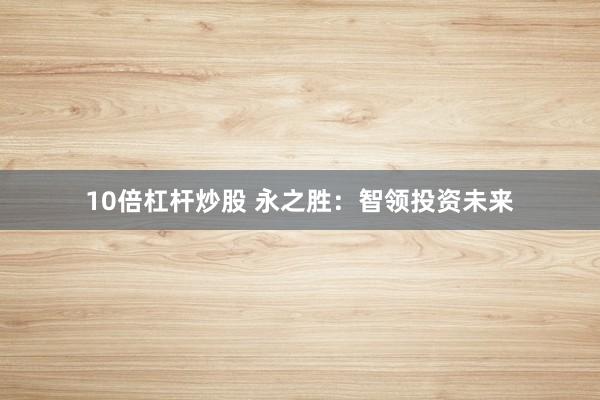 10倍杠杆炒股 永之胜：智领投资未来