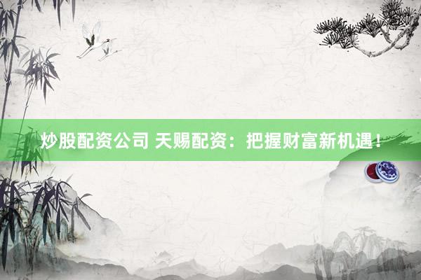 炒股配资公司 天赐配资：把握财富新机遇！