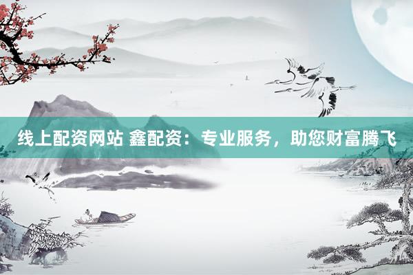 线上配资网站 鑫配资：专业服务，助您财富腾飞