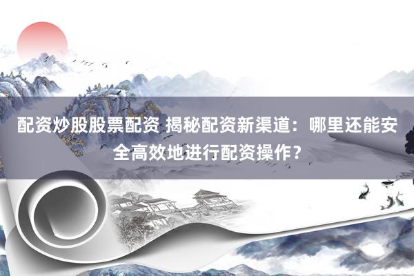 配资炒股股票配资 揭秘配资新渠道：哪里还能安全高效地进行配资操作？