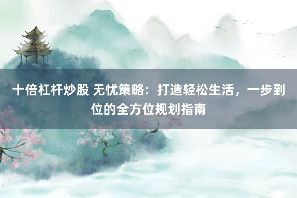 十倍杠杆炒股 无忧策略：打造轻松生活，一步到位的全方位规划指南