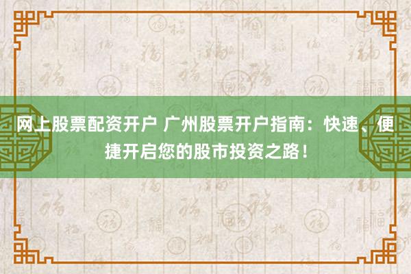 网上股票配资开户 广州股票开户指南：快速、便捷开启您的股市投资之路！