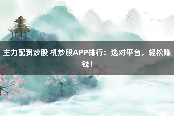 主力配资炒股 机炒股APP排行：选对平台，轻松赚钱！