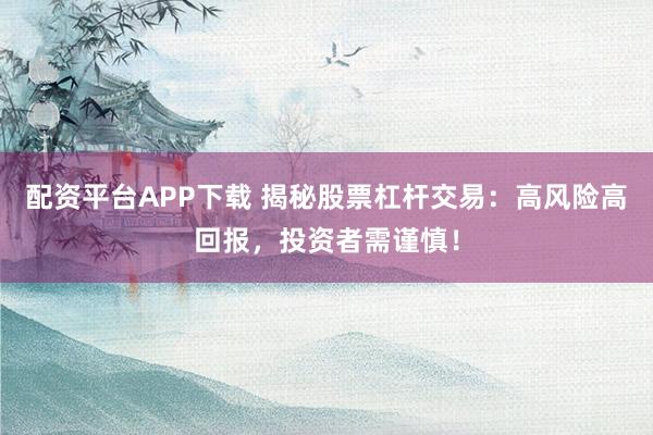配资平台APP下载 揭秘股票杠杆交易：高风险高回报，投资者需谨慎！
