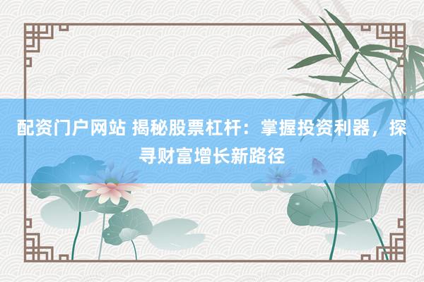 配资门户网站 揭秘股票杠杆：掌握投资利器，探寻财富增长新路径