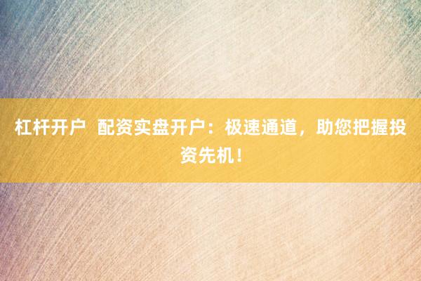 杠杆开户  配资实盘开户：极速通道，助您把握投资先机！