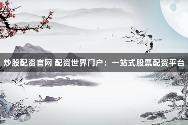 炒股配资官网 配资世界门户：一站式股票配资平台