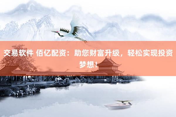 交易软件 佰亿配资：助您财富升级，轻松实现投资梦想！