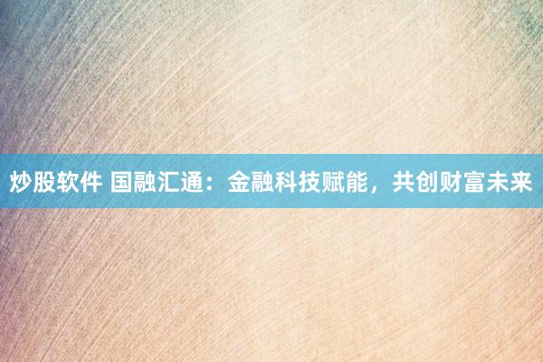 炒股软件 国融汇通：金融科技赋能，共创财富未来