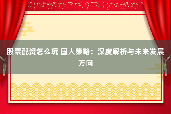 股票配资怎么玩 国人策略：深度解析与未来发展方向
