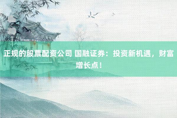 正规的股票配资公司 国融证券：投资新机遇，财富增长点！
