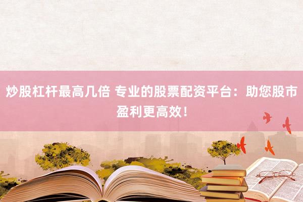 炒股杠杆最高几倍 专业的股票配资平台：助您股市盈利更高效！