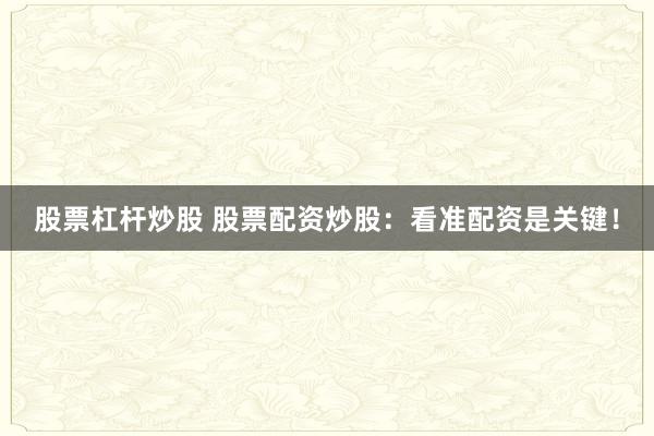 股票杠杆炒股 股票配资炒股：看准配资是关键！