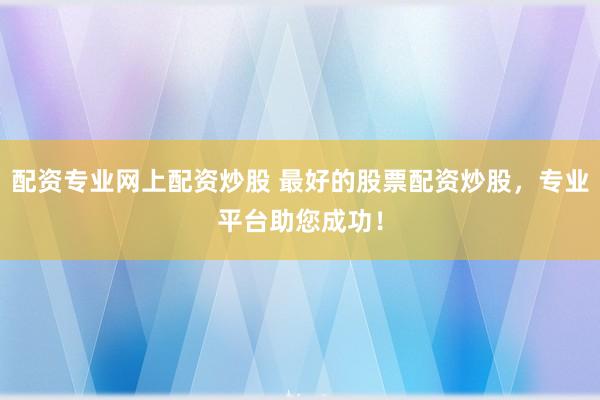 配资专业网上配资炒股 最好的股票配资炒股，专业平台助您成功！
