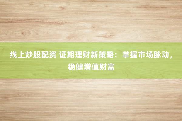 线上炒股配资 证期理财新策略：掌握市场脉动，稳健增值财富