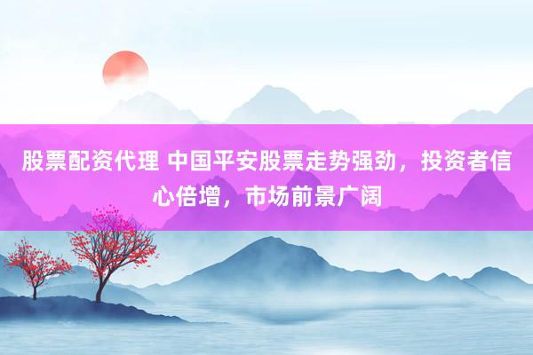 股票配资代理 中国平安股票走势强劲，投资者信心倍增，市场前景广阔