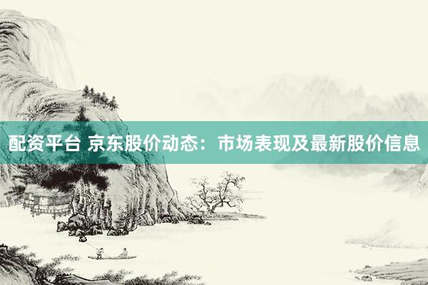 配资平台 京东股价动态：市场表现及最新股价信息