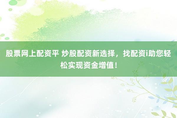 股票网上配资平 炒股配资新选择，找配资i助您轻松实现资金增值！