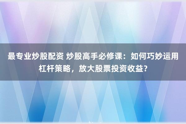 最专业炒股配资 炒股高手必修课：如何巧妙运用杠杆策略，放大股票投资收益？