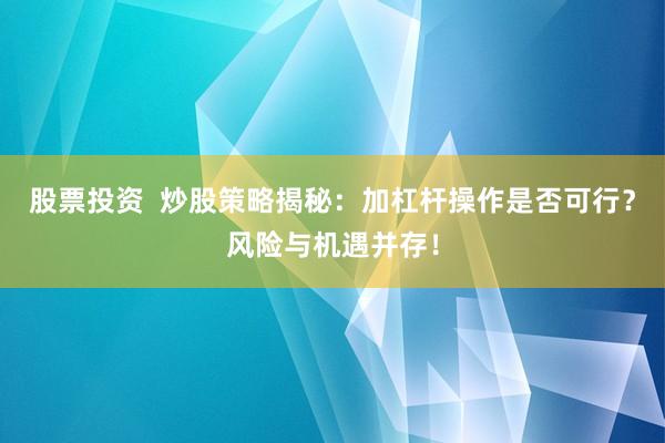 股票投资  炒股策略揭秘：加杠杆操作是否可行？风险与机遇并存！