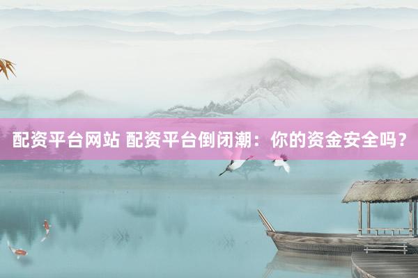 配资平台网站 配资平台倒闭潮：你的资金安全吗？