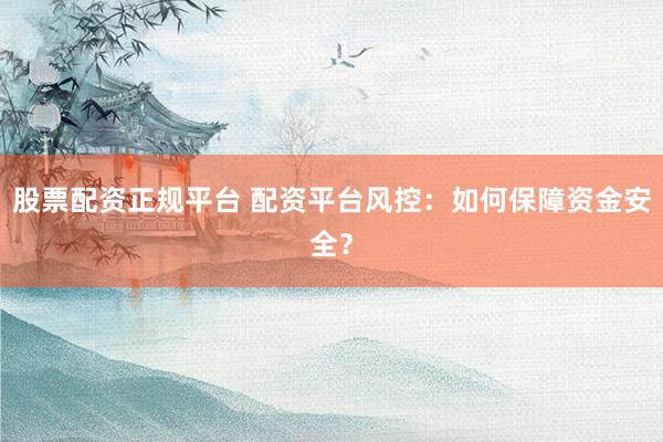 股票配资正规平台 配资平台风控：如何保障资金安全？