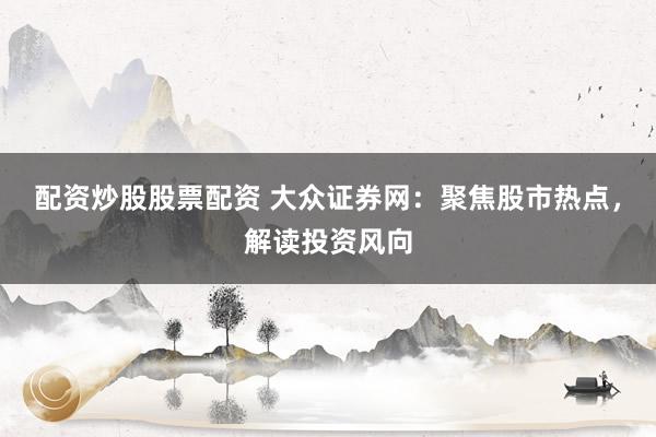 配资炒股股票配资 大众证券网：聚焦股市热点，解读投资风向