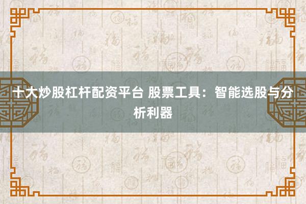 十大炒股杠杆配资平台 股票工具：智能选股与分析利器