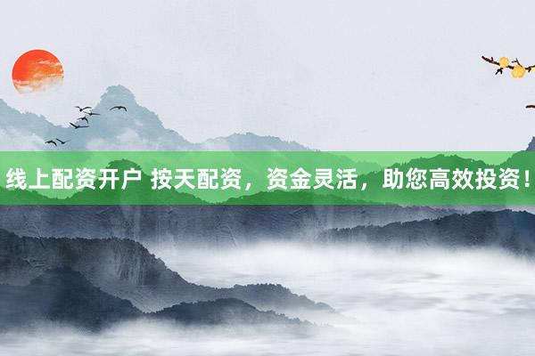 线上配资开户 按天配资，资金灵活，助您高效投资！