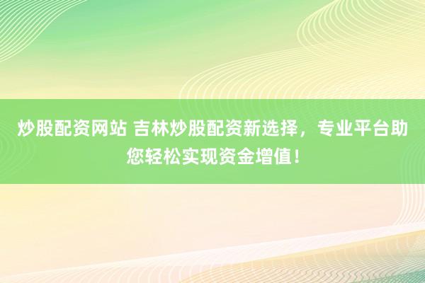 炒股配资网站 吉林炒股配资新选择，专业平台助您轻松实现资金增值！