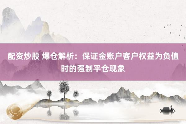 配资炒股 爆仓解析：保证金账户客户权益为负值时的强制平仓现象