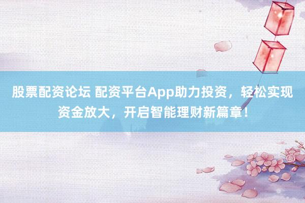 股票配资论坛 配资平台App助力投资，轻松实现资金放大，开启智能理财新篇章！