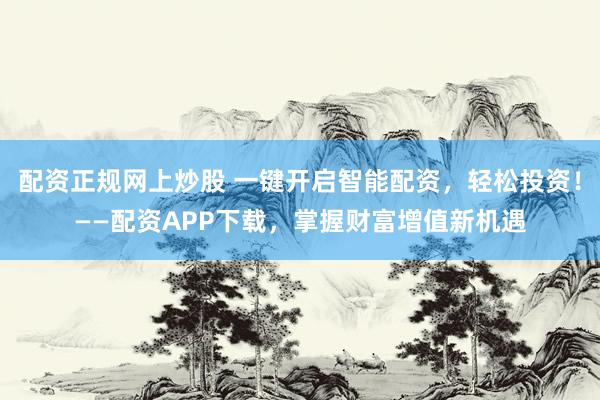 配资正规网上炒股 一键开启智能配资，轻松投资！——配资APP下载，掌握财富增值新机遇