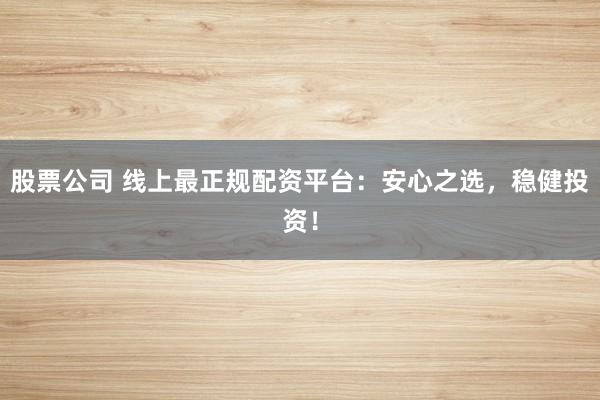 股票公司 线上最正规配资平台：安心之选，稳健投资！