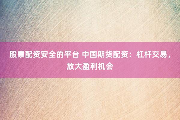 股票配资安全的平台 中国期货配资：杠杆交易，放大盈利机会