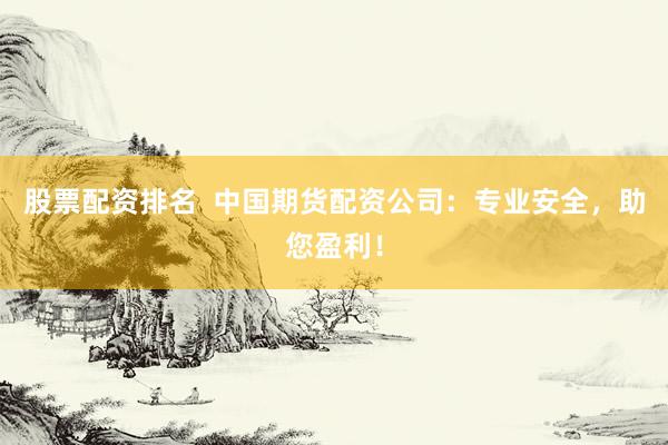 股票配资排名  中国期货配资公司：专业安全，助您盈利！