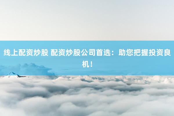 线上配资炒股 配资炒股公司首选：助您把握投资良机！
