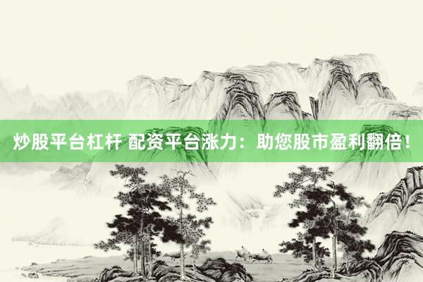 炒股平台杠杆 配资平台涨力：助您股市盈利翻倍！