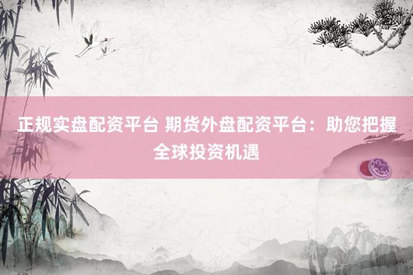 正规实盘配资平台 期货外盘配资平台：助您把握全球投资机遇
