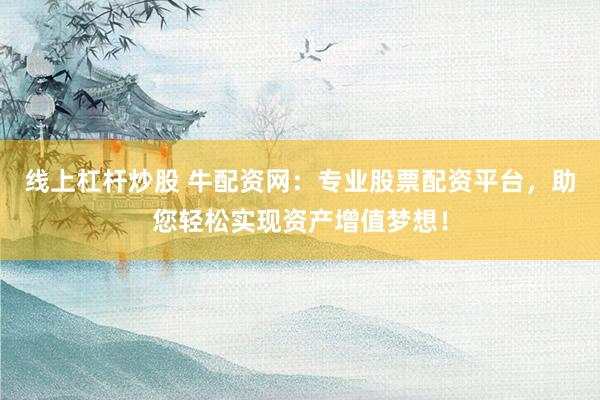 线上杠杆炒股 牛配资网：专业股票配资平台，助您轻松实现资产增值梦想！